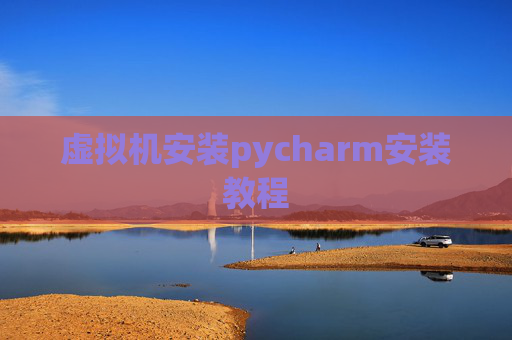虚拟机安装pycharm安装教程 虚拟机安装pycharm安装教程
